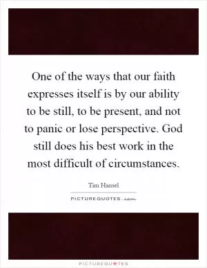 One of the ways that our faith expresses itself is by our ability to be still, to be present, and not to panic or lose perspective. God still does his best work in the most difficult of circumstances Picture Quote #1