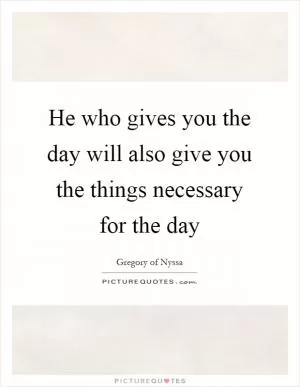 He who gives you the day will also give you the things necessary for the day Picture Quote #1