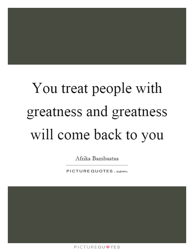 You treat people with greatness and greatness will come back to you Picture Quote #1