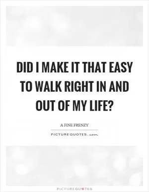 Did I make it that easy to walk right in and out of my life? Picture Quote #1