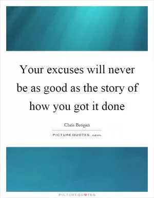 Your excuses will never be as good as the story of how you got it done Picture Quote #1