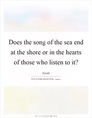 Does the song of the sea end at the shore or in the hearts of those who listen to it? Picture Quote #1