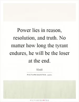 Power lies in reason, resolution, and truth. No matter how long the tyrant endures, he will be the loser at the end Picture Quote #1