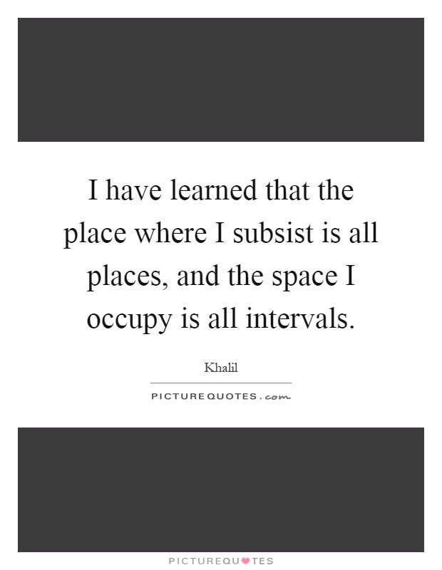 I have learned that the place where I subsist is all places, and the space I occupy is all intervals Picture Quote #1