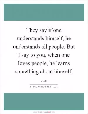 They say if one understands himself, he understands all people. But I say to you, when one loves people, he learns something about himself Picture Quote #1