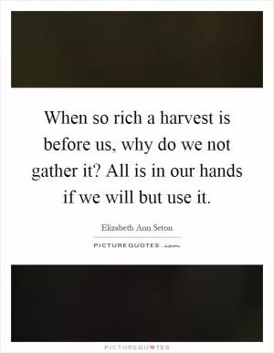 When so rich a harvest is before us, why do we not gather it? All is in our hands if we will but use it Picture Quote #1