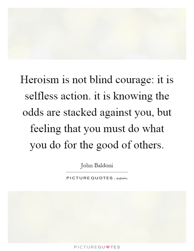 Heroism is not blind courage: it is selfless action. it is knowing the odds are stacked against you, but feeling that you must do what you do for the good of others Picture Quote #1