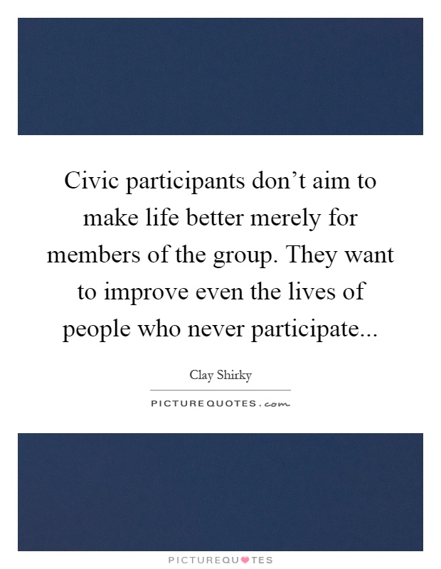 Civic participants don't aim to make life better merely for members of the group. They want to improve even the lives of people who never participate Picture Quote #1