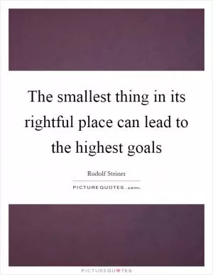 The smallest thing in its rightful place can lead to the highest goals Picture Quote #1