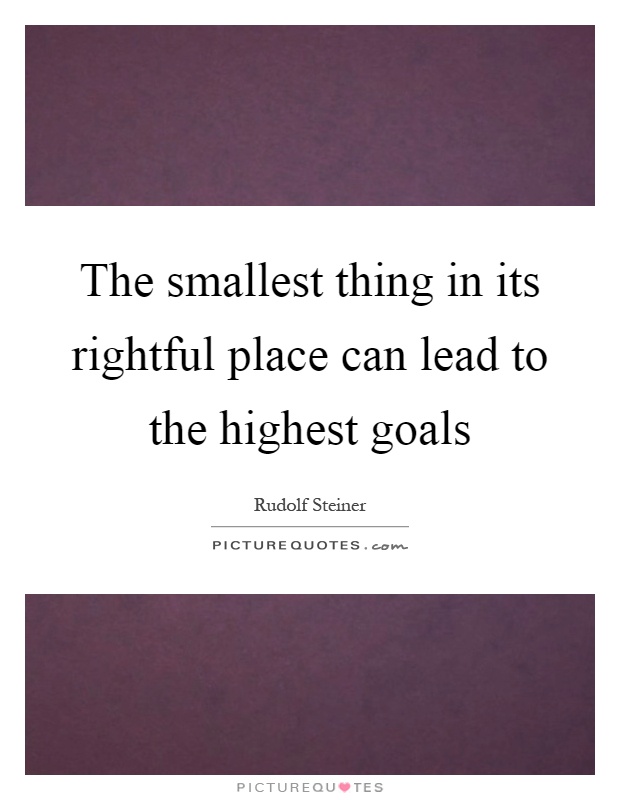 The smallest thing in its rightful place can lead to the highest goals Picture Quote #1