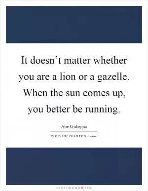 It doesn’t matter whether you are a lion or a gazelle. When the sun comes up, you better be running Picture Quote #1