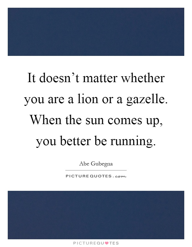 It doesn't matter whether you are a lion or a gazelle. When the sun comes up, you better be running Picture Quote #1