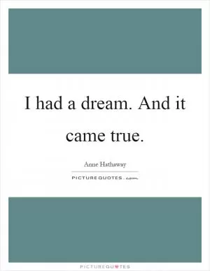 I had a dream. And it came true Picture Quote #1