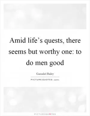 Amid life’s quests, there seems but worthy one: to do men good Picture Quote #1