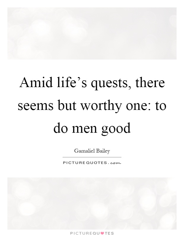 Amid life's quests, there seems but worthy one: to do men good Picture Quote #1