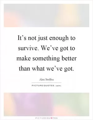 It’s not just enough to survive. We’ve got to make something better than what we’ve got Picture Quote #1
