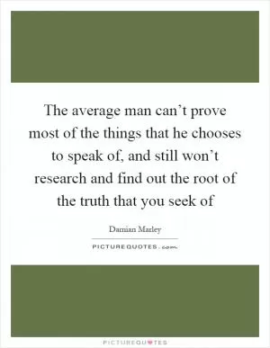 The average man can’t prove most of the things that he chooses to speak of, and still won’t research and find out the root of the truth that you seek of Picture Quote #1