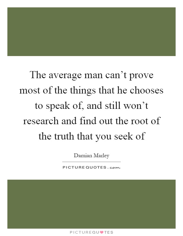 The average man can't prove most of the things that he chooses to speak of, and still won't research and find out the root of the truth that you seek of Picture Quote #1