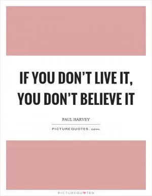 If you don’t live it, you don’t believe it Picture Quote #1