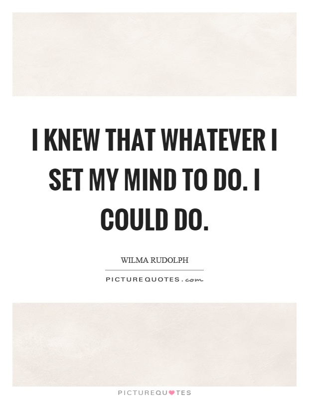 I knew that whatever I set my mind to do. I could do Picture Quote #1