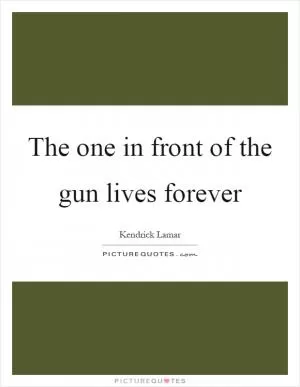 The one in front of the gun lives forever Picture Quote #1