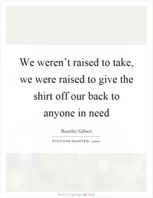 We weren’t raised to take, we were raised to give the shirt off our back to anyone in need Picture Quote #1