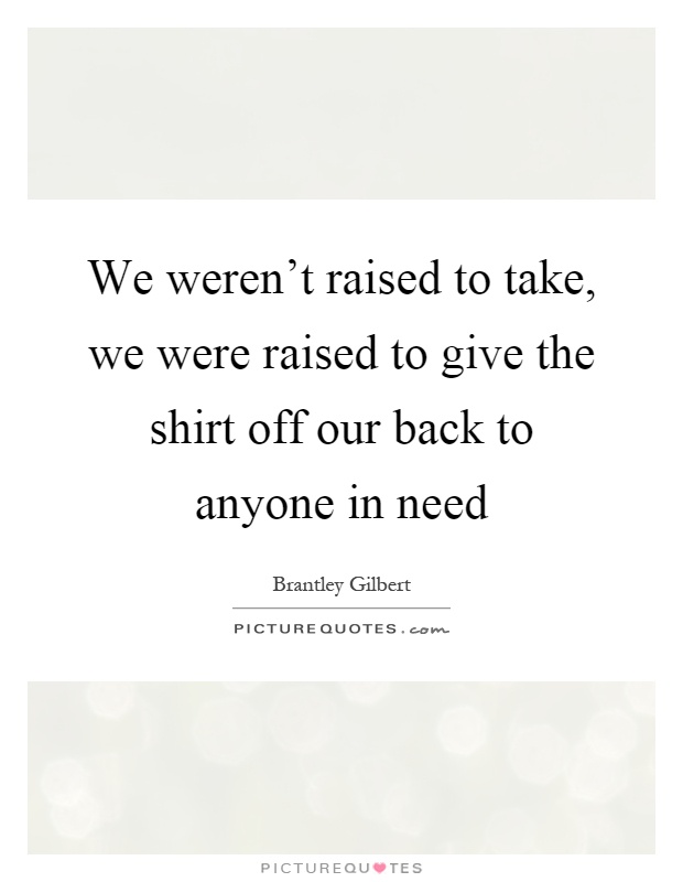 We weren't raised to take, we were raised to give the shirt off our back to anyone in need Picture Quote #1