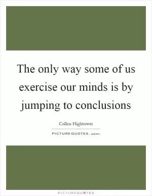The only way some of us exercise our minds is by jumping to conclusions Picture Quote #1