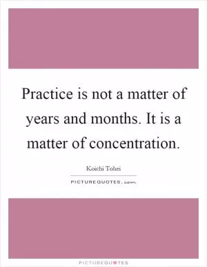 Practice is not a matter of years and months. It is a matter of concentration Picture Quote #1