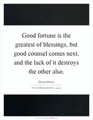Good fortune is the greatest of blessings, but good counsel comes next, and the lack of it destroys the other also Picture Quote #1