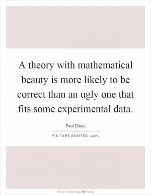 A theory with mathematical beauty is more likely to be correct than an ugly one that fits some experimental data Picture Quote #1
