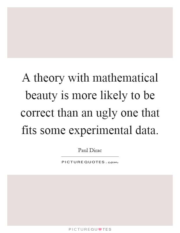 A theory with mathematical beauty is more likely to be correct than an ugly one that fits some experimental data Picture Quote #1