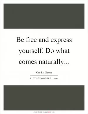 Be free and express yourself. Do what comes naturally Picture Quote #1