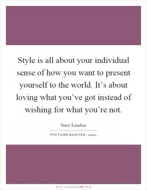 Style is all about your individual sense of how you want to present yourself to the world. It’s about loving what you’ve got instead of wishing for what you’re not Picture Quote #1