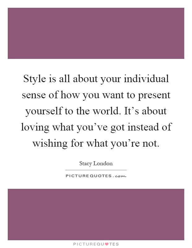 Style is all about your individual sense of how you want to present yourself to the world. It's about loving what you've got instead of wishing for what you're not Picture Quote #1