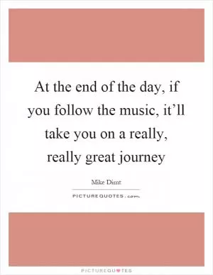 At the end of the day, if you follow the music, it’ll take you on a really, really great journey Picture Quote #1