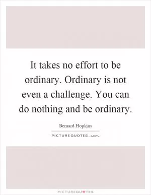 It takes no effort to be ordinary. Ordinary is not even a challenge. You can do nothing and be ordinary Picture Quote #1