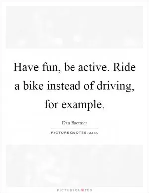Have fun, be active. Ride a bike instead of driving, for example Picture Quote #1
