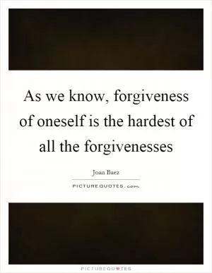 As we know, forgiveness of oneself is the hardest of all the forgivenesses Picture Quote #1