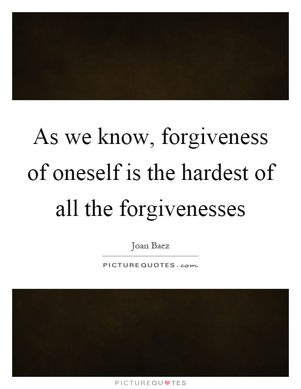 As we know, forgiveness of oneself is the hardest of all the forgivenesses Picture Quote #1