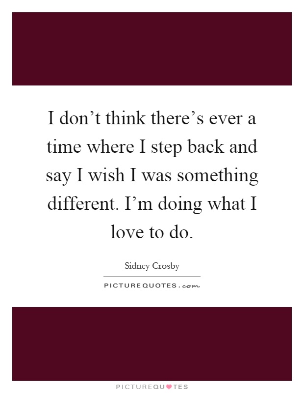 I don't think there's ever a time where I step back and say I wish I was something different. I'm doing what I love to do Picture Quote #1