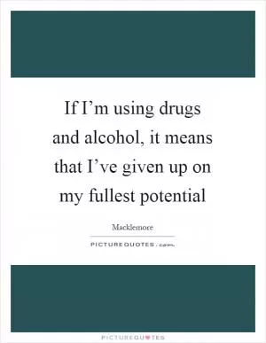 If I’m using drugs and alcohol, it means that I’ve given up on my fullest potential Picture Quote #1
