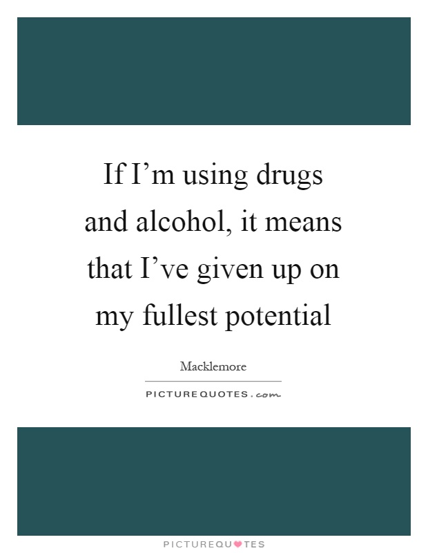 If I'm using drugs and alcohol, it means that I've given up on my fullest potential Picture Quote #1