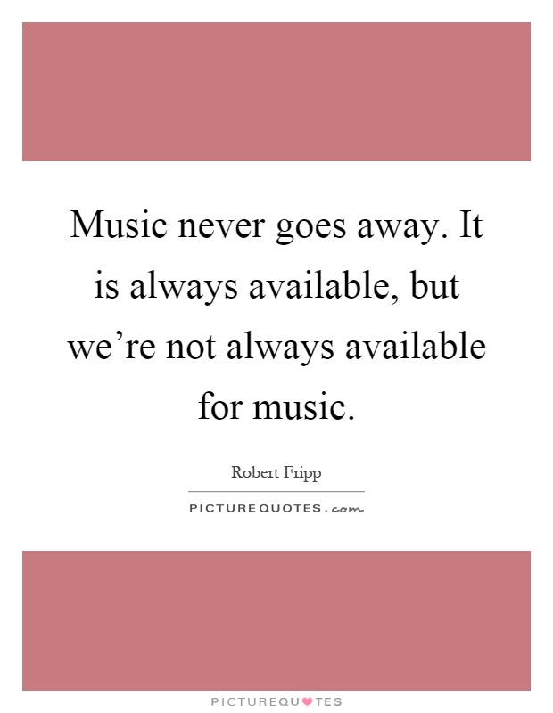 Music never goes away. It is always available, but we're not always available for music Picture Quote #1