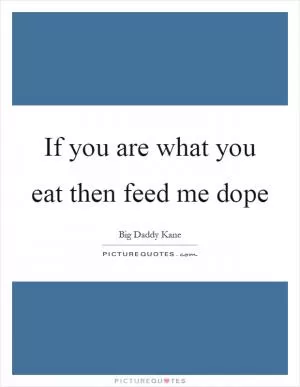 If you are what you eat then feed me dope Picture Quote #1