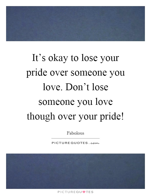 It's okay to lose your pride over someone you love. Don't lose someone you love though over your pride! Picture Quote #1