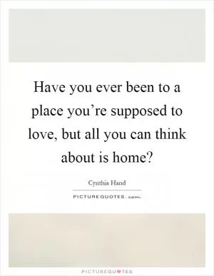 Have you ever been to a place you’re supposed to love, but all you can think about is home? Picture Quote #1