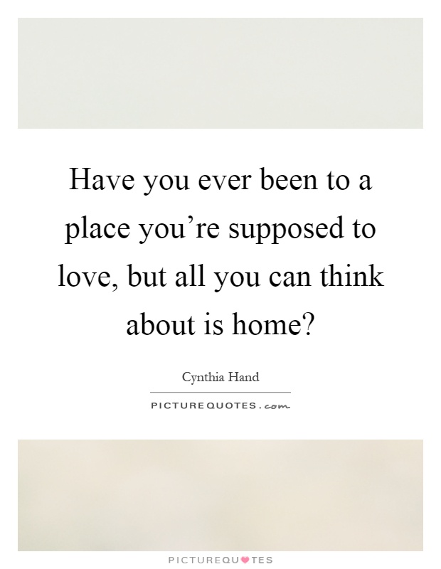 Have you ever been to a place you're supposed to love, but all you can think about is home? Picture Quote #1