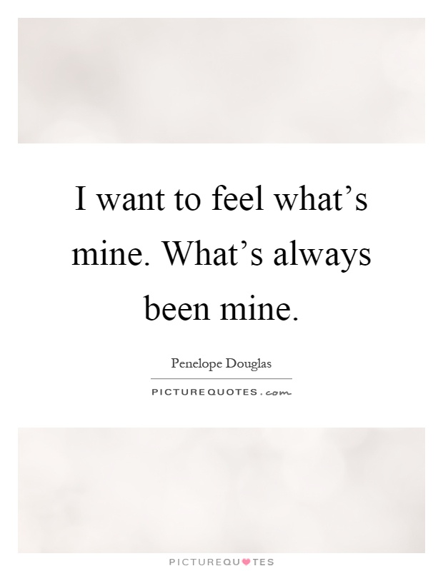I want to feel what's mine. What's always been mine Picture Quote #1