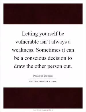 Letting yourself be vulnerable isn’t always a weakness. Sometimes it can be a conscious decision to draw the other person out Picture Quote #1